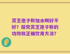 灵芝孢子粉加水喝好不好？探究灵芝孢子粉的功效和正确饮用方法？