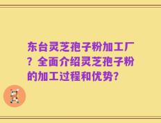 东台灵芝孢子粉加工厂？全面介绍灵芝孢子粉的加工过程和优势？