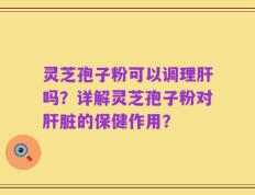灵芝孢子粉可以调理肝吗？详解灵芝孢子粉对肝脏的保健作用？