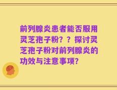 前列腺炎患者能否服用灵芝孢子粉？？探讨灵芝孢子粉对前列腺炎的功效与注意事项？
