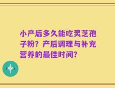小产后多久能吃灵芝孢子粉？产后调理与补充营养的最佳时间？