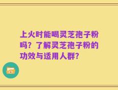 上火时能喝灵芝孢子粉吗？了解灵芝孢子粉的功效与适用人群？