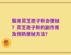 服用灵芝孢子粉会便秘？灵芝孢子粉的副作用及预防便秘方法？