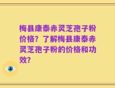 梅县康泰赤灵芝孢子粉价格？了解梅县康泰赤灵芝孢子粉的价格和功效？