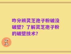 咋分辨灵芝孢子粉破没破壁？了解灵芝孢子粉的破壁技术？