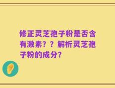 修正灵芝孢子粉是否含有激素？？解析灵芝孢子粉的成分？