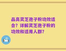 品高灵芝孢子粉功效适合？详解灵芝孢子粉的功效和适用人群？