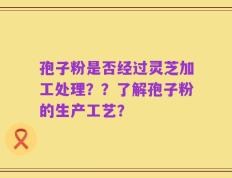 孢子粉是否经过灵芝加工处理？？了解孢子粉的生产工艺？