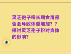 灵芝孢子粉长期食用是否会导致体重增加？？探讨灵芝孢子粉对身体的影响？