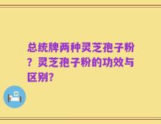 总统牌两种灵芝孢子粉？灵芝孢子粉的功效与区别？