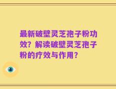 最新破壁灵芝孢子粉功效？解读破壁灵芝孢子粉的疗效与作用？