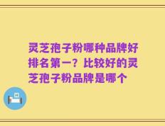 灵芝孢子粉哪种品牌好排名第一？比较好的灵芝孢子粉品牌是哪个