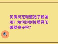 优质灵芝破壁孢子粉鉴别？如何辨别优质灵芝破壁孢子粉？