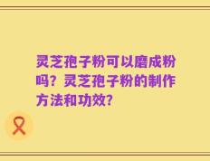灵芝孢子粉可以磨成粉吗？灵芝孢子粉的制作方法和功效？
