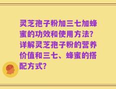灵芝孢子粉加三七加蜂蜜的功效和使用方法？详解灵芝孢子粉的营养价值和三七、蜂蜜的搭配方式？