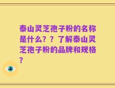 泰山灵芝孢子粉的名称是什么？？了解泰山灵芝孢子粉的品牌和规格？