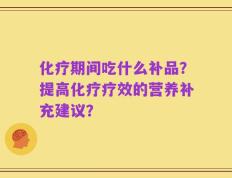 化疗期间吃什么补品？提高化疗疗效的营养补充建议？