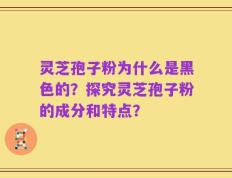 灵芝孢子粉为什么是黑色的？探究灵芝孢子粉的成分和特点？