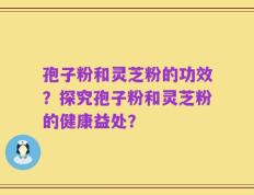 孢子粉和灵芝粉的功效？探究孢子粉和灵芝粉的健康益处？