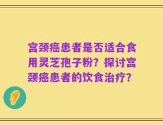 宫颈癌患者是否适合食用灵芝孢子粉？探讨宫颈癌患者的饮食治疗？