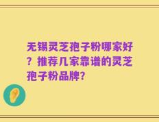 无锡灵芝孢子粉哪家好？推荐几家靠谱的灵芝孢子粉品牌？