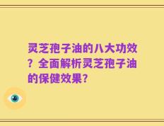 灵芝孢子油的八大功效？全面解析灵芝孢子油的保健效果？