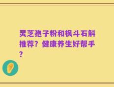 灵芝孢子粉和枫斗石斛推荐？健康养生好帮手？