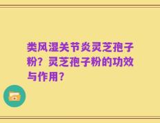 类风湿关节炎灵芝孢子粉？灵芝孢子粉的功效与作用？