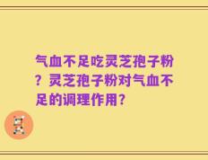 气血不足吃灵芝孢子粉？灵芝孢子粉对气血不足的调理作用？