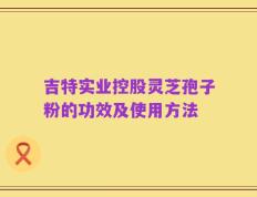 吉特实业控股灵芝孢子粉的功效及使用方法
