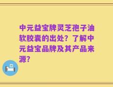 中元益宝牌灵芝孢子油软胶囊的出处？了解中元益宝品牌及其产品来源？