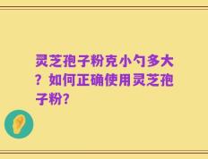 灵芝孢子粉克小勺多大？如何正确使用灵芝孢子粉？