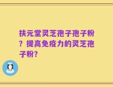 扶元堂灵芝孢子孢子粉？提高免疫力的灵芝孢子粉？