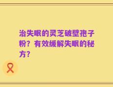 治失眠的灵芝破壁孢子粉？有效缓解失眠的秘方？