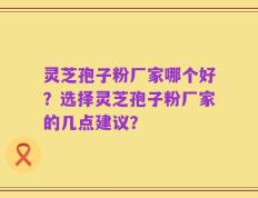 灵芝孢子粉厂家哪个好？选择灵芝孢子粉厂家的几点建议？