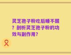 灵芝孢子粉吃后睡不醒？剖析灵芝孢子粉的功效与副作用？