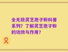 全无敌灵芝孢子粉科普系列？了解灵芝孢子粉的功效与作用？