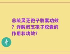 总统灵芝孢子胶囊功效？详解灵芝孢子胶囊的作用和功效？