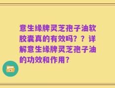 意生缘牌灵芝孢子油软胶囊真的有效吗？？详解意生缘牌灵芝孢子油的功效和作用？