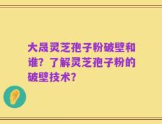 大晟灵芝孢子粉破壁和谁？了解灵芝孢子粉的破壁技术？