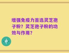 增强免疫力首选灵芝孢子粉？灵芝孢子粉的功效与作用？