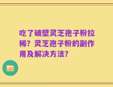 吃了破壁灵芝孢子粉拉稀？灵芝孢子粉的副作用及解决方法？