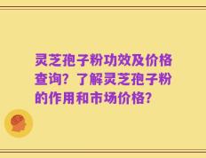 灵芝孢子粉功效及价格查询？了解灵芝孢子粉的作用和市场价格？
