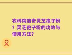 农科院瑞奇灵芝孢子粉？灵芝孢子粉的功效与使用方法？