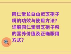 同仁堂长白山灵芝孢子粉的功效与使用方法？详解同仁堂灵芝孢子粉的营养价值及正确服用方式？