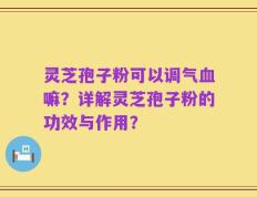 灵芝孢子粉可以调气血嘛？详解灵芝孢子粉的功效与作用？