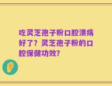 吃灵芝孢子粉口腔溃疡好了？灵芝孢子粉的口腔保健功效？