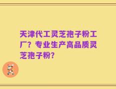 天津代工灵芝孢子粉工厂？专业生产高品质灵芝孢子粉？