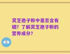 灵芝孢子粉中是否含有硒？了解灵芝孢子粉的营养成分？