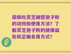 尿频吃灵芝破壁孢子粉的功效和使用方法？了解灵芝孢子粉的健康益处和正确食用方式？